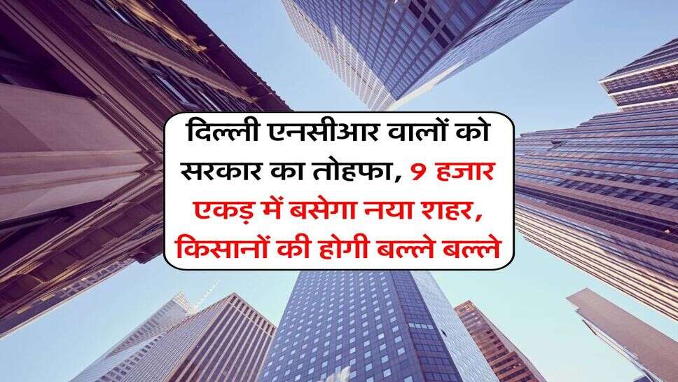 New City in Delhi NCR : दिल्ली &nbsp;एनसीआर वालों को सरकार का तोहफा, 9 हजार एकड़ में बसेगा नया शहर, किसानों की होगी बल्ले बल्ले