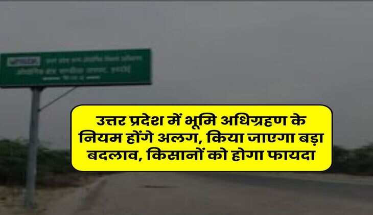 उत्तर प्रदेश में भूमि अधिग्रहण के नियम होंगे अलग, किया जाएगा बड़ा बदलाव, किसानों को होगा फायदा
