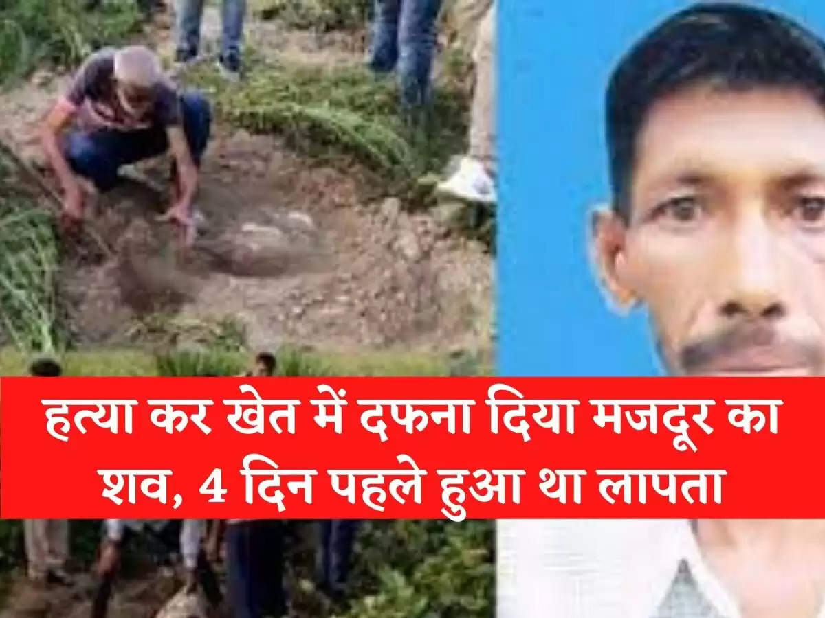 The dead body of the laborer was killed and buried in the field, was missing 4 days ago