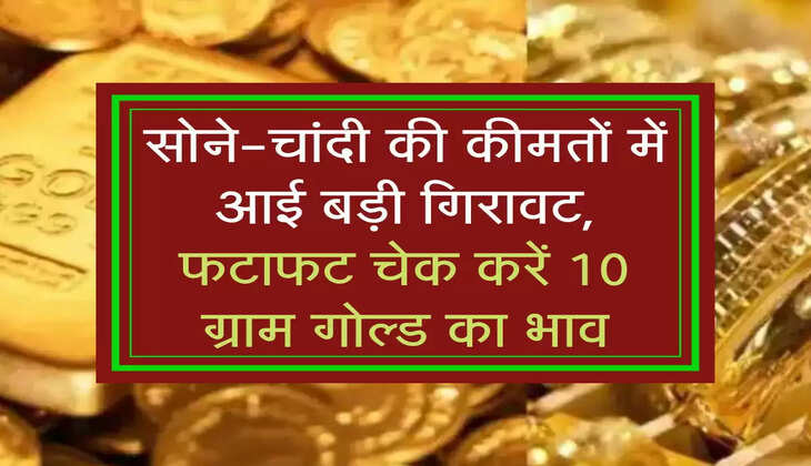 सोने-चांदी की कीमतों में आई बड़ी गिरावट, फटाफट चेक करें 10 ग्राम गोल्ड का भाव