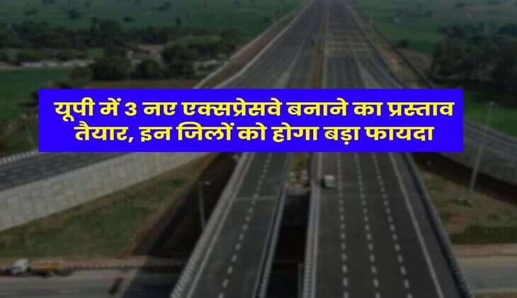 UP News : यूपी में 3 नए एक्सप्रेसवे बनाने का प्रस्ताव तैयार, इन जिलों को होगा बड़ा फायदा