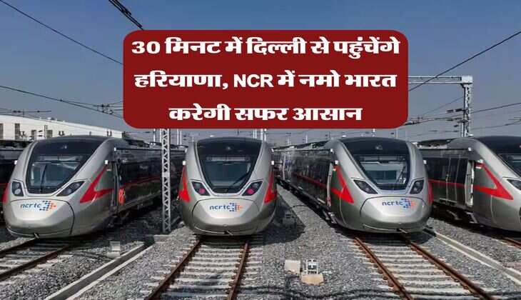 30 मिनट में दिल्ली से पहुंचेंगे हरियाणा, NCR में नमो भारत करेगी सफर आसान