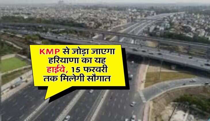 KMP से जोड़ा जाएगा हरियाणा का यह हाईवे, 15 फरवरी तक मिलेगी सौगात