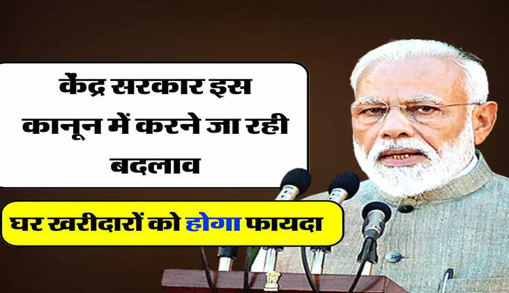 Law Change : केंद्र सरकार इस कानून में करने जा रही बदलाव, घर खरीदारों को होगा फायदा