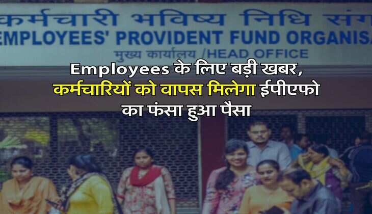 Employees के लिए बड़ी खबर, कर्मचारियों को वापस मिलेगा ईपीएफो का फंसा हुआ पैसा