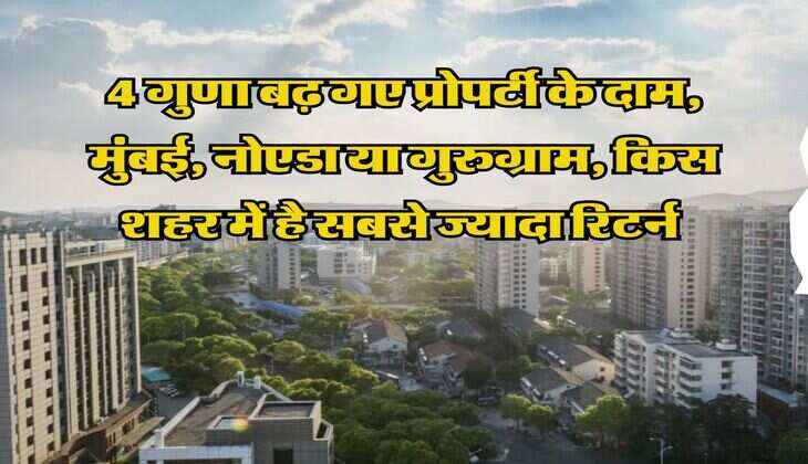 Property Rates : 4 गुणा बढ़ गए प्रोपर्टी के दाम, मुंबई, नोएडा या गुरुग्राम, किस शहर में है सबसे ज्यादा रिटर्न  