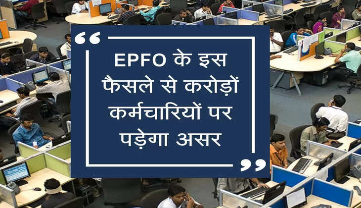 EPFO के इस फैसले से करोड़ों कर्मचारियों पर पड़ेगा असर