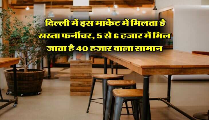 Delhi Furniture Market : दिल्ली में इस मार्केट में मिलता है सस्ता फर्नीचर, 5 से 6 हजार में मिल जाता है 40 हजार वाला सामान