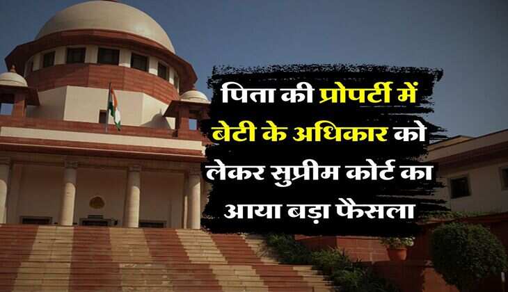supreme court : पिता की प्रोपर्टी में बेटी के अधिकार को लेकर सुप्रीम कोर्ट का आया बड़ा फैसला