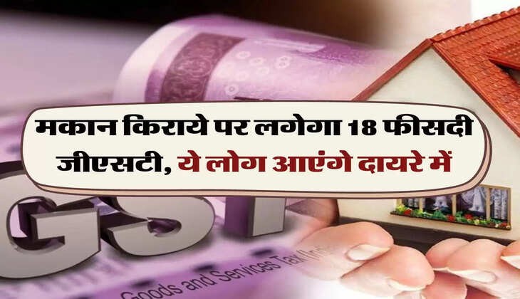 GST : मकान किराये पर लगेगा 18 फीसदी जीएसटी, ये लोग आएंगे दायरे में