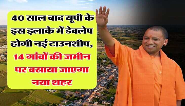 UP News : 40 साल बाद यूपी के इस इलाके में डेवलेप होगी नई टाउनशीप, 14 गांवों की जमीन पर बसाया जाएगा नया शहर