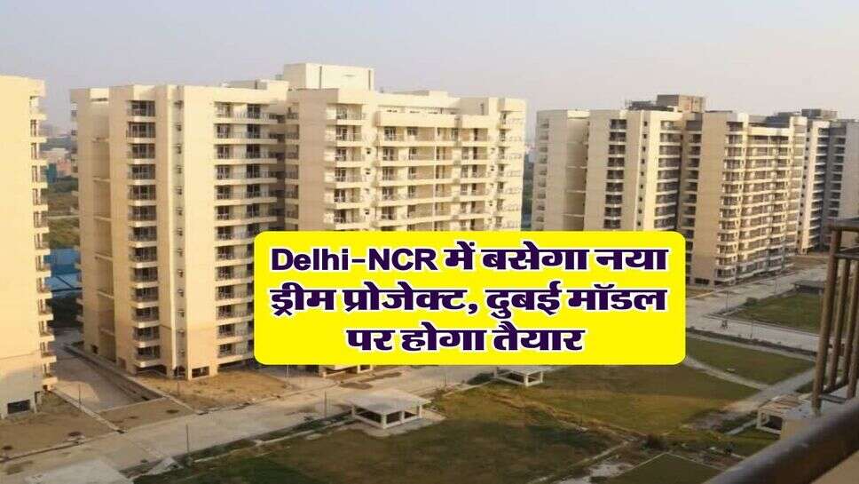 Delhi-NCR में बसेगा नया ड्रीम प्रोजेक्ट, दुबई मॉडल पर होगा तैयार&nbsp;