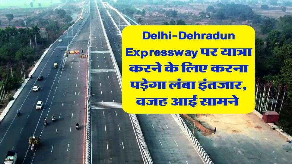 Delhi-Dehradun Expressway पर यात्रा करने के लिए करना पड़ेगा लंबा इंतजार, वजह आई सामने&nbsp;