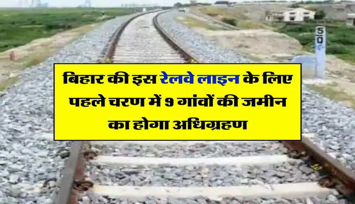 Bihar Railway : बिहार की इस रेलवे लाइन के लिए पहले चरण में 9 गांवों की जमीन का होगा अधिग्रहण