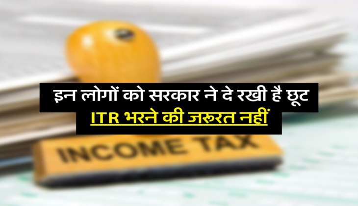  इन लोगों को सरकार ने दे रखी है छूट, ITR भरने की जरूरत नहीं 