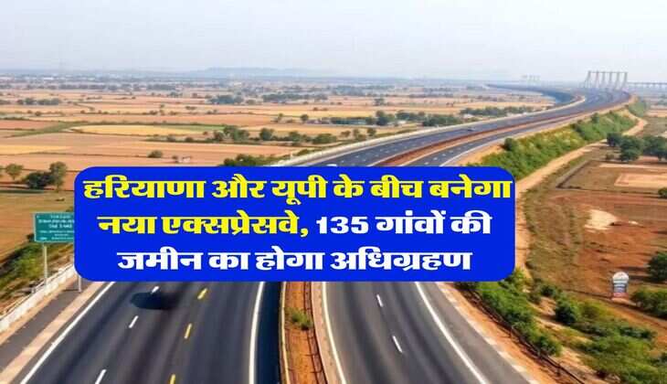 new expressway : हरियाणा और यूपी के बीच बनेगा नया एक्सप्रेसवे, 135 गांवों की जमीन का होगा अधिग्रहण