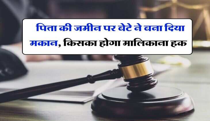 Property Dispute : पिता की जमीन पर बेटे ने बना दिया मकान, किसका होगा मालिकाना हक, आपको पता होना चाहिए कानूनी प्रावधान