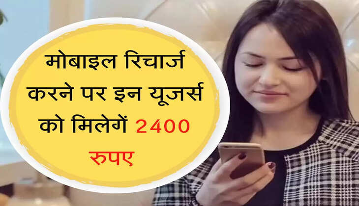 मोबाइल रिचार्ज करने पर इन यूजर्स को मिलेगें 2400 रुपए 