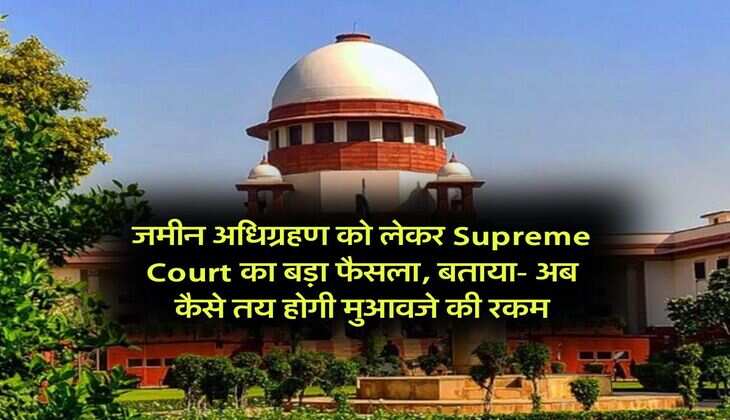 जमीन अधिग्रहण को लेकर Supreme Court का बड़ा फैसला, बताया- अब कैसे तय होगी मुआवजे की रकम