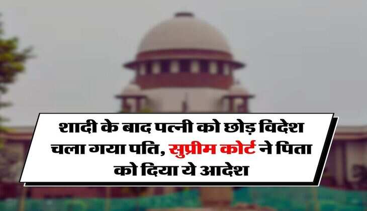 Supreme Court : शादी के बाद पत्नी को छोड़ विदेश चला गया पति, सुप्रीम कोर्ट ने पिता को दिया ये आदेश