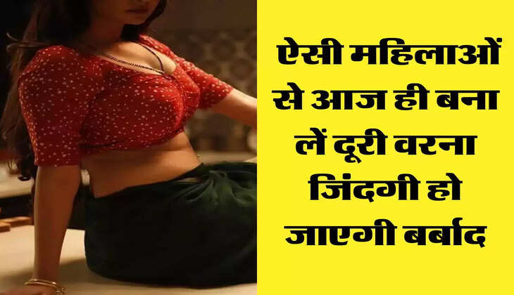 Chanakya Niti: ऐसी महिलाओं से आज ही बना लें दूरी वरना जिंदगी हो जाएगी बर्बाद