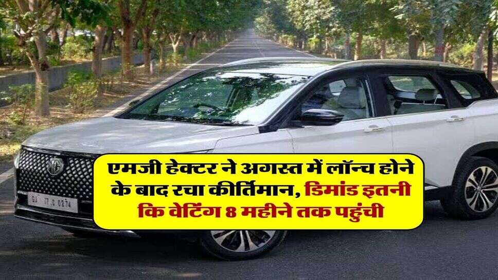 एमजी हेक्टर ने अगस्त में लॉन्च होने के बाद रचा कीर्तिमान, डिमांड इतनी कि वेटिंग 8 महीने तक पहुंची