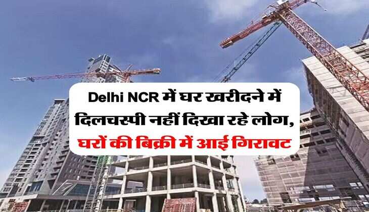 Delhi NCR में घर खरीदने में दिलचस्पी नहीं दिखा रहे लोग, घरों की बिक्री में आई गिरावट