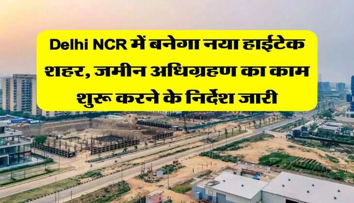 Delhi NCR में बनेगा नया हाईटेक शहर, जमीन अधिग्रहण का काम शुरू करने के निर्देश जारी