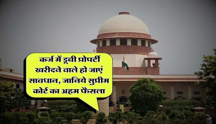 Supreme Court : कर्ज में डूबी प्रोपर्टी खरीदने वाले हो जाएं सावधान, जानिये सुप्रीम कोर्ट का अहम फैसला