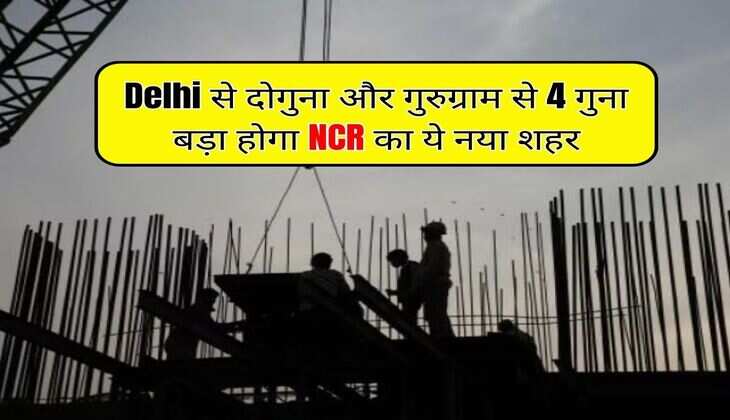 Delhi से दोगुना और गुरुग्राम से 4 गुना बड़ा होगा NCR का ये नया शहर, लोगों को मिलेंगी विदेशों वाली सुविधाएं