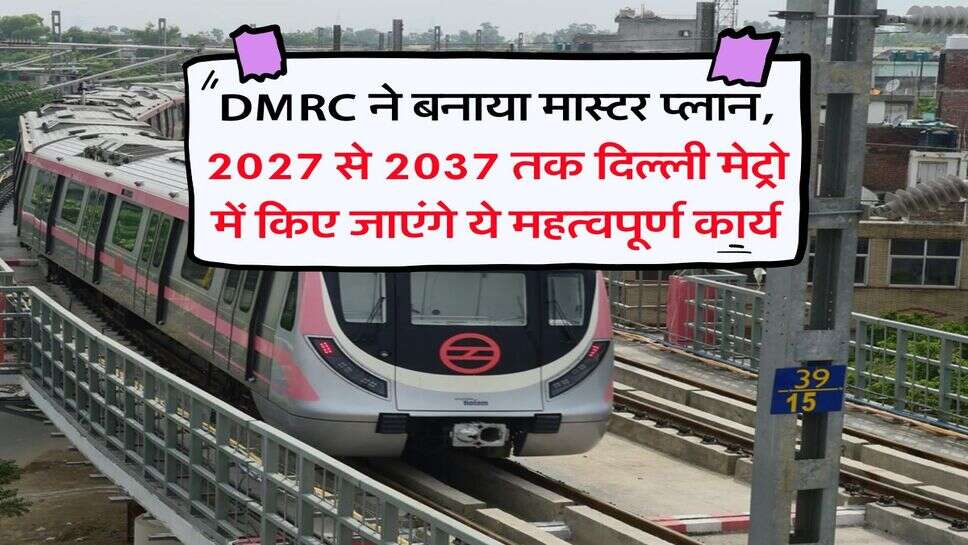 DMRC ने बनाया मास्टर प्लान, 2027 से 2037 तक दिल्ली मेट्रो में किए जाएंगे ये महत्वपूर्ण कार्य