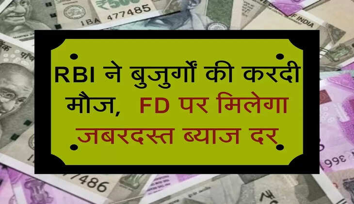 RBI ने बुजुर्गों की करदी मौज,  FD पर मिलेगा जबरदस्त ब्याज दर