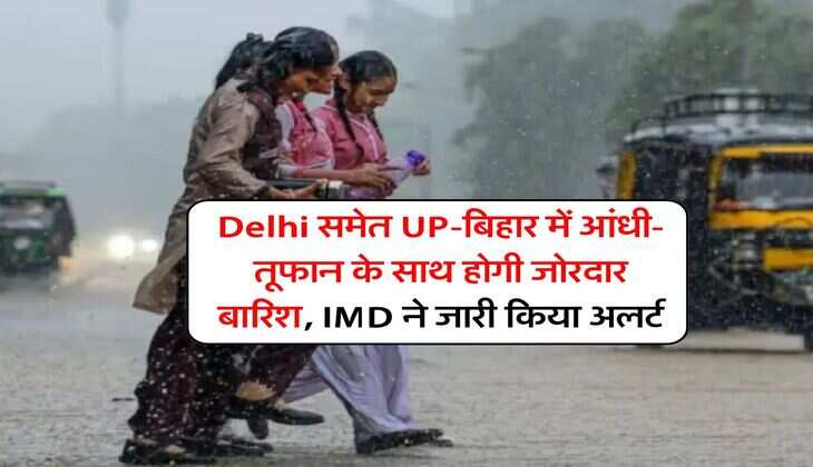 Delhi समेत UP-बिहार में आंधी-तूफान के साथ होगी जोरदार बारिश, IMD ने जारी किया अलर्ट