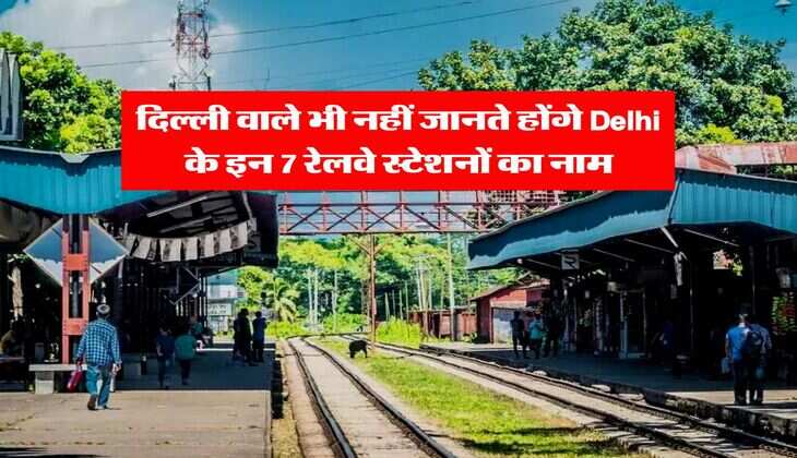 दिल्ली वाले भी नहीं जानते होंगे Delhi के इन 7 रेलवे स्टेशनों का नाम