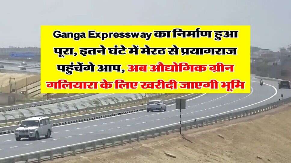 Ganga Expressway का निर्माण हुआ पूरा, इतने घंटे में मेरठ से प्रयागराज पहुंचेंगे आप, अब औद्योगिक ग्रीन गलियारा के लिए खरीदी जाएगी भूमि