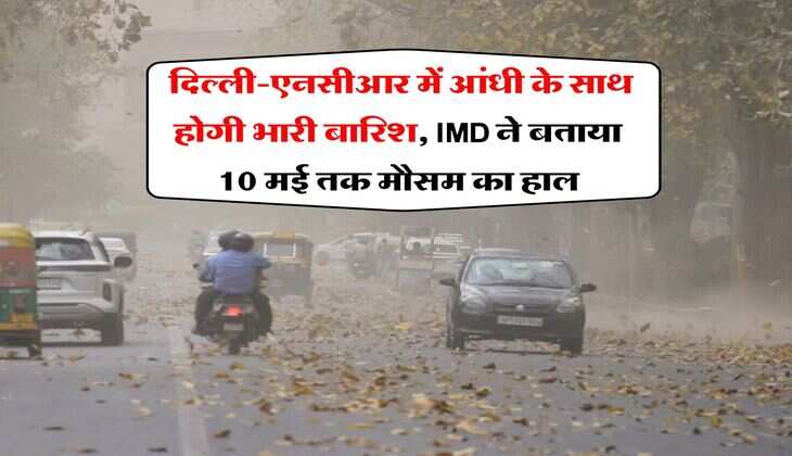 Delhi Weather : दिल्ली-एनसीआर में आंधी के साथ होगी भारी बारिश, IMD ने बताया 10 मई तक मौसम का हाल