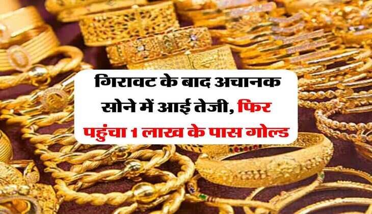 Gold Rate : गिरावट के बाद अचानक सोने में आई तेजी, फिर पहुंचा 1 लाख के पास गोल्ड