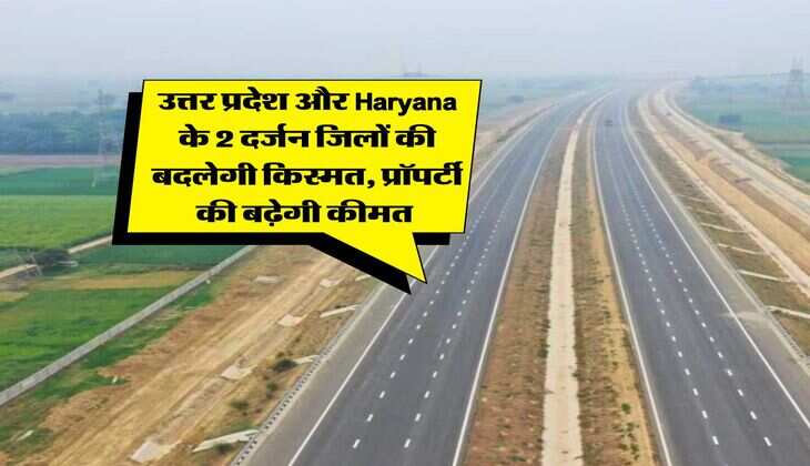 उत्तर प्रदेश और Haryana के 2 दर्जन जिलों की बदलेगी किस्मत, प्रॉपर्टी की बढ़ेगी कीमत&nbsp;