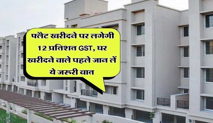 Property Update : फ्लैट खरीदने पर लगेगी 12 प्रतिशत GST, घर खरीदने वाले पहले जान लें ये जरूरी बात