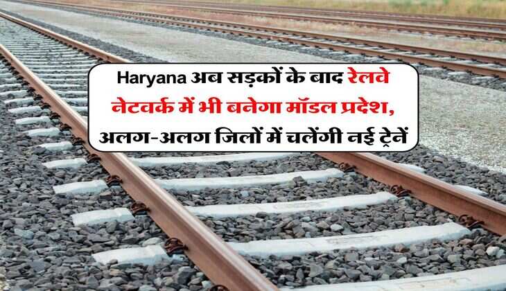 Haryana अब सड़कों के बाद रेलवे नेटवर्क में भी बनेगा मॉडल प्रदेश, अलग-अलग जिलों में चलेंगी नई ट्रेनें