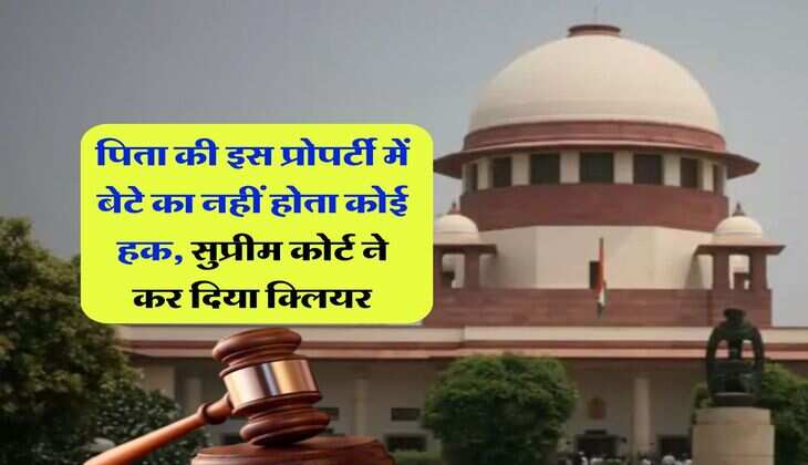 Property Rights : पिता की इस प्रोपर्टी में बेटे का नहीं होता कोई हक, सुप्रीम कोर्ट ने कर दिया क्लियर