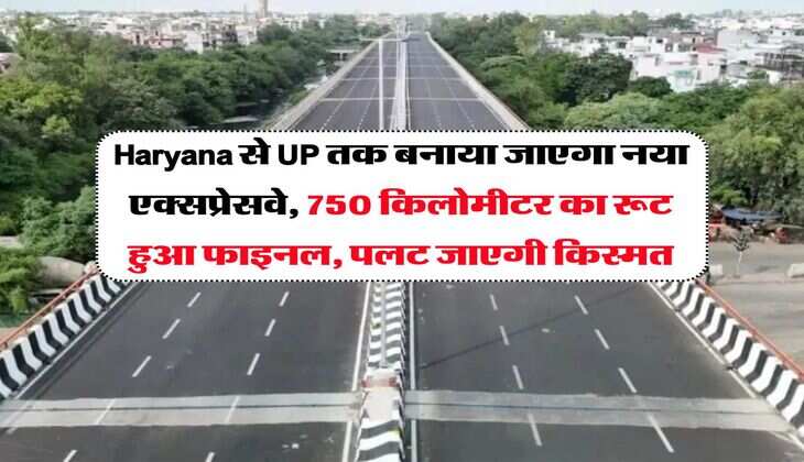 Haryana से UP तक बनाया जाएगा नया एक्सप्रेसवे, 750 किलोमीटर का रूट हुआ फाइनल, पलट जाएगी किस्मत
