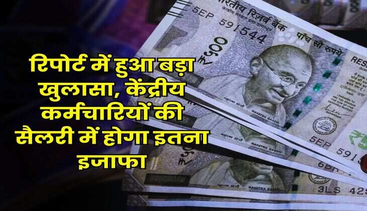 Salary Hike : रिपोर्ट में हुआ बड़ा खुलासा, केंद्रीय कर्मचारियों की सैलरी में होगा इतना इजाफा