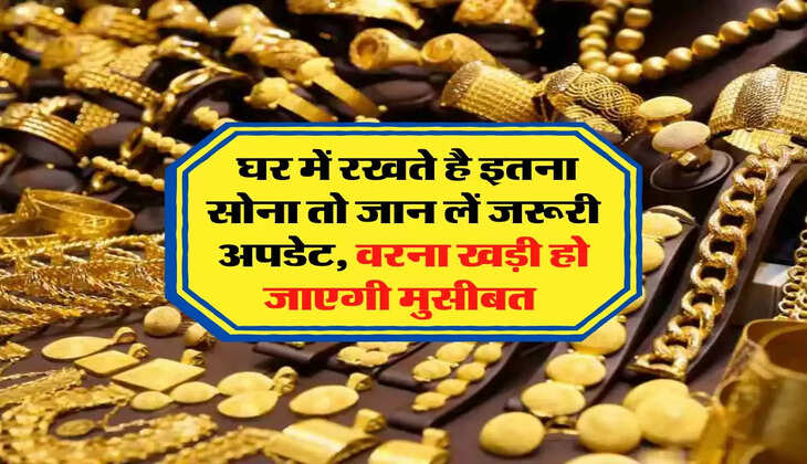 Gold limit in House: घर में रखते है इतना सोना तो जान लें जरूरी अपडेट, वरना खड़ी हो जाएगी मुसीबत 