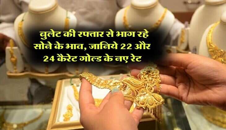Gold Rate : बुलेट की रफ्तार से भाग रहे सोने के भाव, जानिये 22 और 24 कैरेट गोल्ड के नए रेट