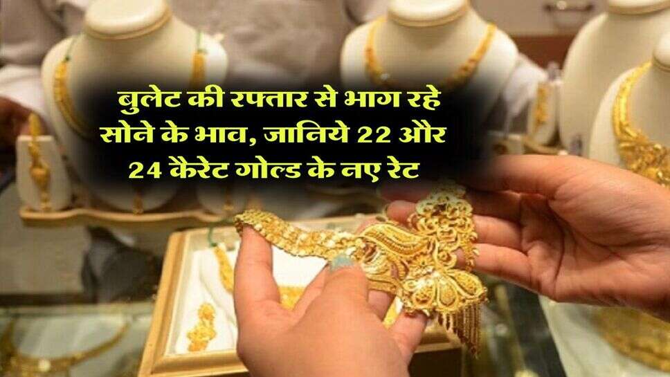 Gold Rate : बुलेट की रफ्तार से भाग रहे सोने के भाव, जानिये 22 और 24 कैरेट गोल्ड के नए रेट