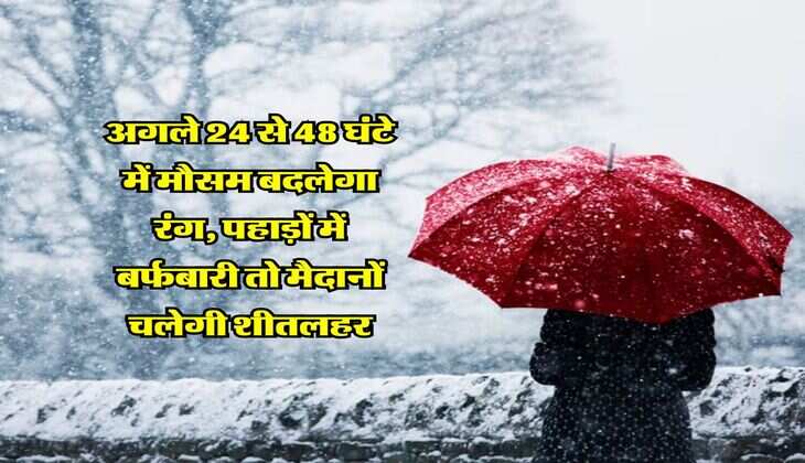Weather Alert : अगले 24 से 48 घंटे में मौसम बदलेगा रंग, पहाड़ों में बर्फबारी तो मैदानों चलेगी शीतलहर