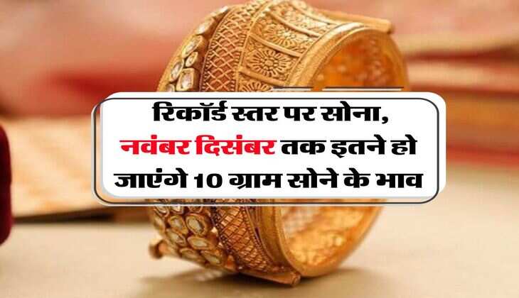 Gold Rate : रिकॉर्ड स्तर पर सोना, नवंबर दिसंबर तक इतने हो जाएंगे 10 ग्राम सोने के भाव