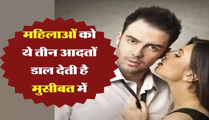 Chanakya Niti: &nbsp;महिलाओं को ये तीन आदतों डाल देती है मुसीबत में, आज ही बना लें दूरी