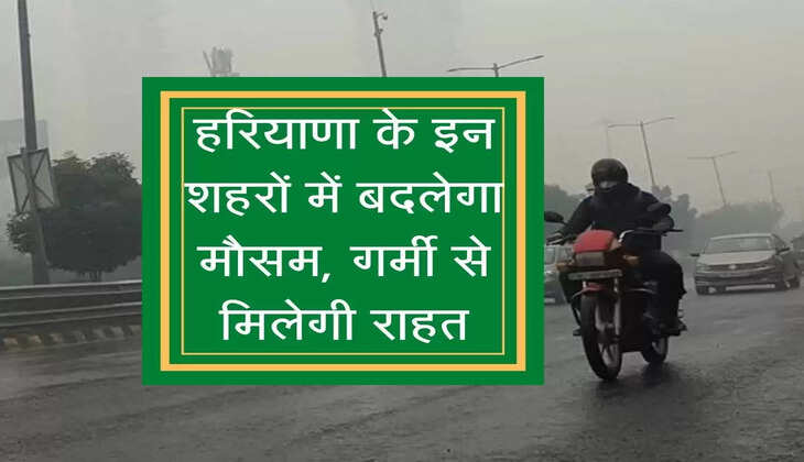 हरियाणा के इन शहरों में बदलेगा मौसम, भीषण गर्मी से मिलेगी राहत